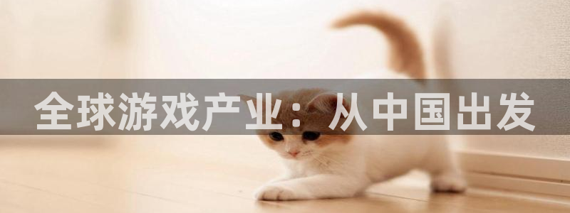 沐鸣2客户端 登录：全球游戏产业：从中国出发