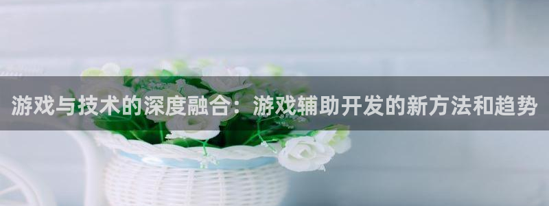 沐鸣娱乐2官方网站注册链接：游戏与技术的深度融合：游戏辅助开发的新方法和趋势