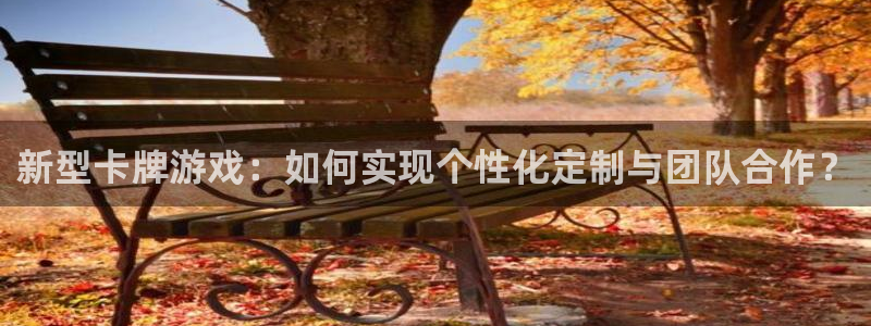 沐鸣娱乐2上来77542：新型卡牌游戏：如何实现个性化定制与团队合作？