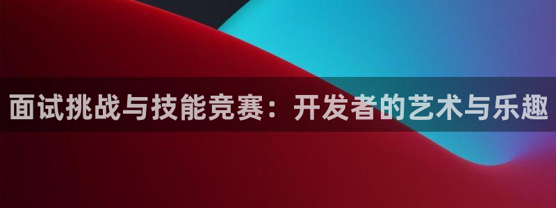 沐鸣2代理求27337：面试挑战与技能竞赛：开发者的艺术与乐趣