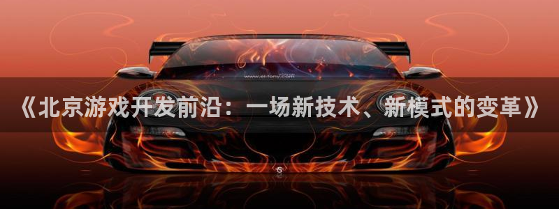 沐鸣娱乐2客服：《北京游戏开发前沿：一场新技术、新模式的变革》